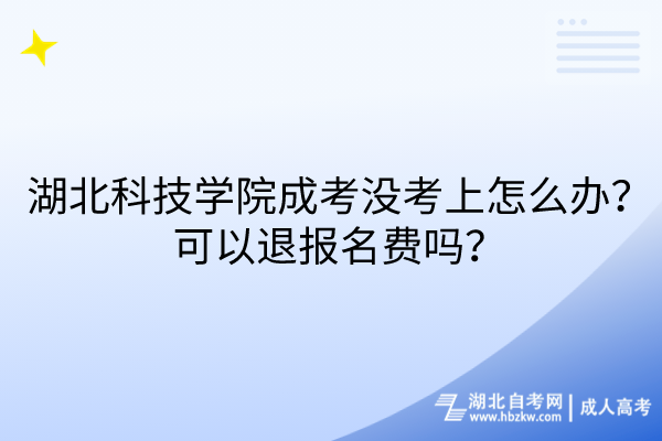 湖北科技学院成考没考上怎么办？可以退报名费吗？