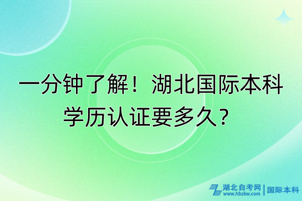 一分钟了解！湖北国际本科学历认证要多久？