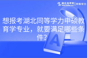 想报考湖北同等学力申硕教育学专业，就要满足哪些条件？