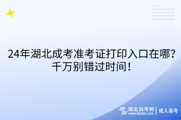 24年湖北成考准考证打印入口在哪？千万别错过时间！