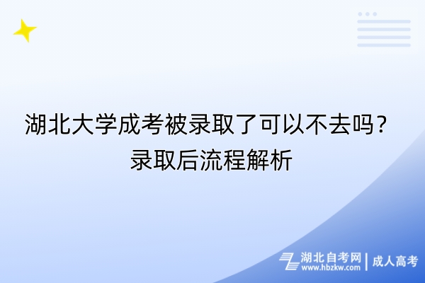 湖北大学成考被录取了可以不去吗？录取后流程解析