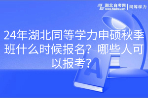 24年湖北同等学力申硕秋季班什么时候报名？哪些人可以报考？