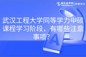 武汉工程大学同等学力申硕课程学习阶段，有哪些注意事项？