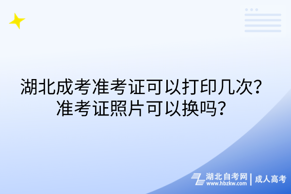 湖北成考准考证可以打印几次？准考证照片可以换吗？