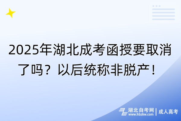 2025年湖北成考函授要取消了吗？以后统称非脱产！