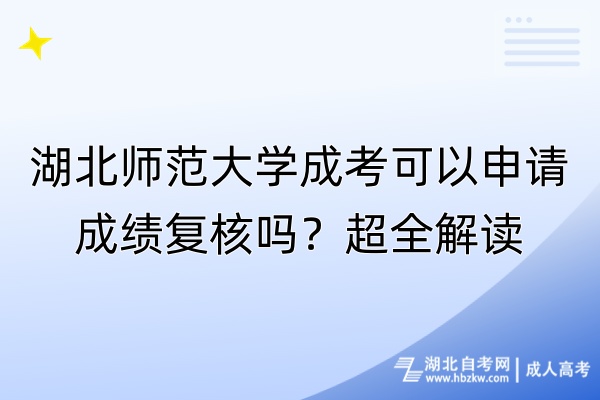 湖北师范大学成考可以申请成绩复核吗？超全解读