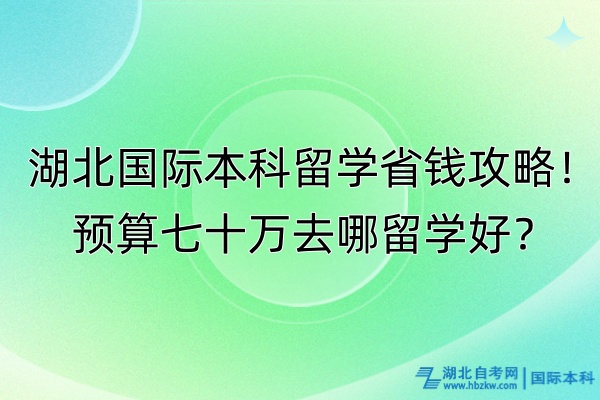 湖北国际本科留学省钱攻略！预算七十万去哪留学好？