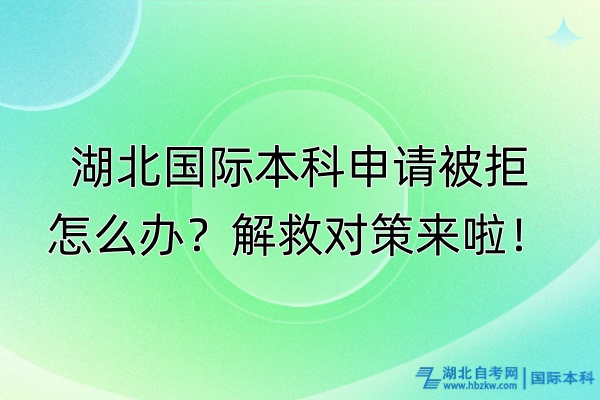 湖北国际本科申请被拒怎么办？解救对策来啦！