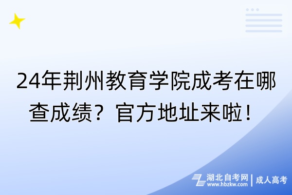 24年荆州教育学院成考在哪查成绩？官方地址来啦！