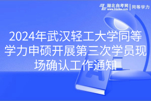 2024年武汉轻工大学同等学力申硕开展第三次学员现场确认工作通知