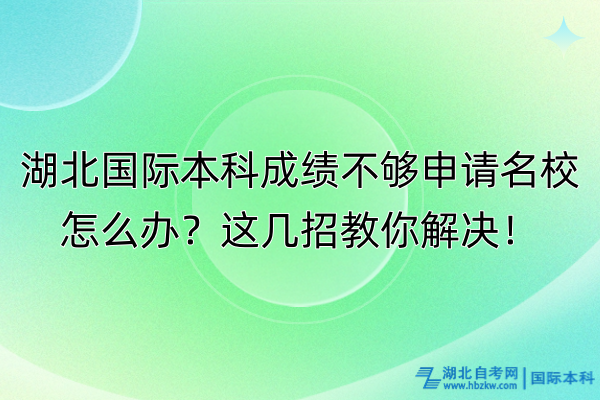 湖北国际本科成绩不够申请名校怎么办？这几招教你解决！