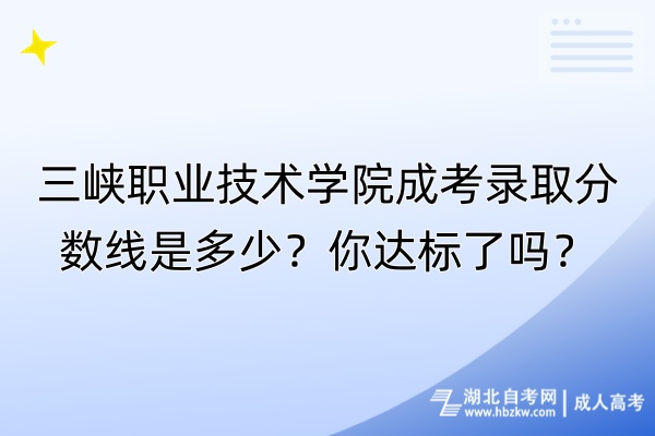 三峡职业技术学院成考录取分数线是多少？你达标了吗？