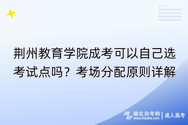 荆州教育学院成考可以自己选考试点吗？考场分配原则详解