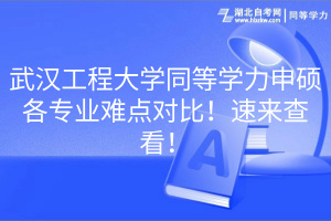 武汉工程大学同等学力申硕各专业难点对比！速来查看！