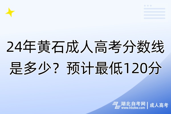 24年黄石成人高考分数线是多少？预计最低120分！