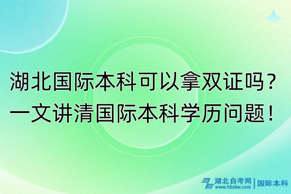 湖北国际本科可以拿双证吗？一文讲清国际本科学历问题！