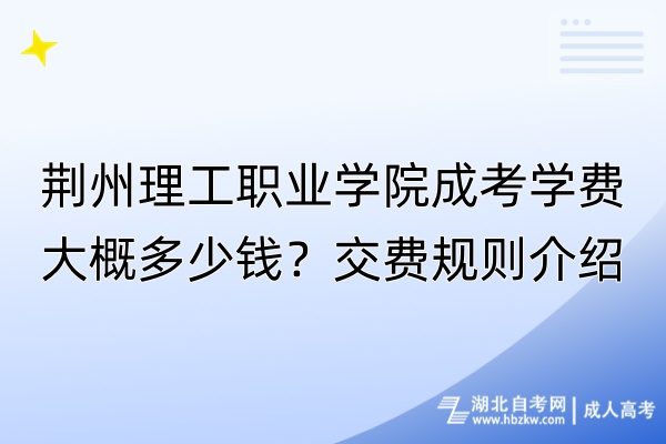 荆州理工职业学院成考学费大概多少钱？交费规则介绍