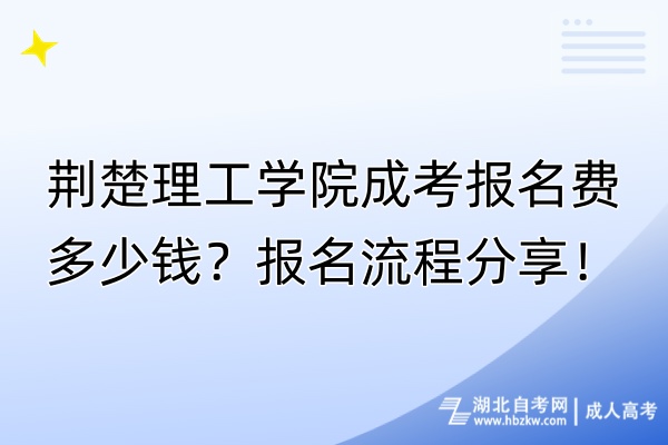 荆楚理工学院成考报名费多少钱？报名流程分享！