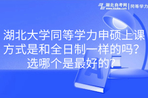 湖北大学同等学力申硕上课方式是和全日制一样的吗？选哪个是最好的？(1)