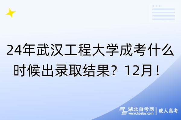 24年武汉工程大学成考什么时候出录取结果？12月！