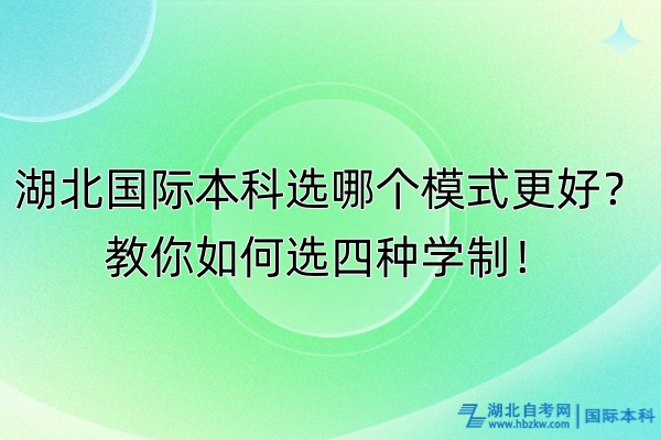 湖北国际本科选哪个模式更好？教你如何选四种学制！