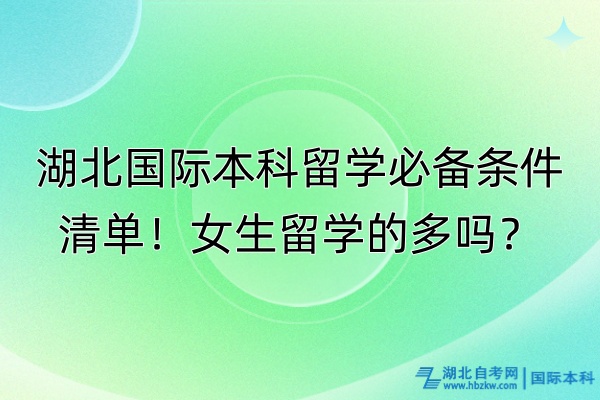 湖北国际本科留学必备条件清单！女生留学的多吗？