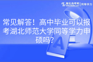 常见解答！高中毕业可以报考湖北师范大学同等学力申硕吗？