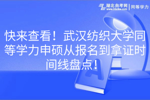 快来查看！武汉纺织大学同等学力申硕从报名到拿证时间线盘点！