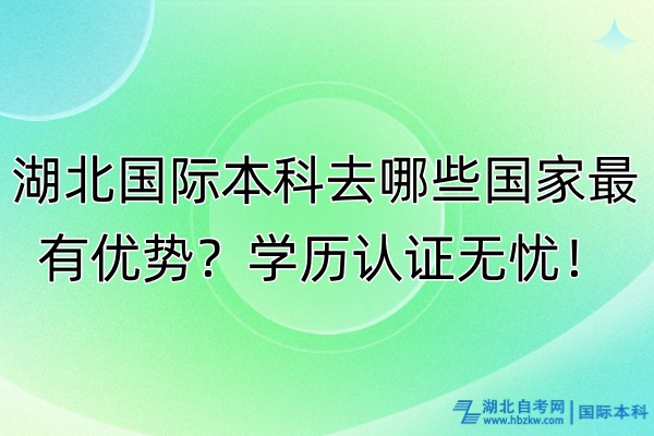 湖北国际本科去哪些国家最有优势？学历认证无忧！