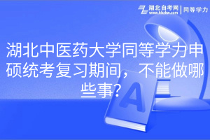 湖北中医药大学同等学力申硕统考复习期间，不能做哪些事？