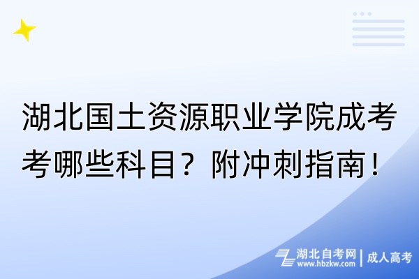 湖北国土资源职业学院成考考哪些科目？附冲刺指南！