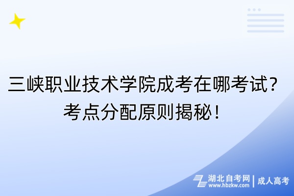 三峡职业技术学院成考在哪考试？考点分配原则揭秘！