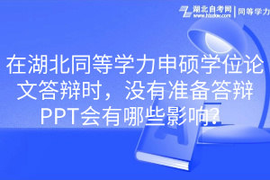 在湖北同等学力申硕学位论文答辩时，没有准备答辩PPT会有哪些影响？