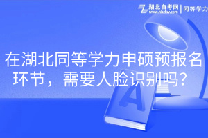 在湖北同等学力申硕预报名环节，需要人脸识别吗？