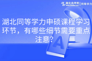 湖北同等学力申硕课程学习环节，有哪些细节需要重点注意？(1)