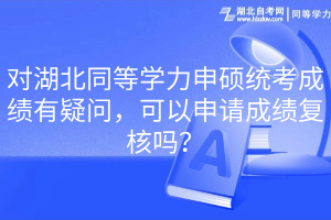 对湖北同等学力申硕统考成绩有疑问，可以申请成绩复核吗？