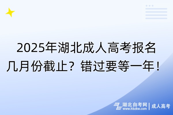 2025年湖北成人高考报名几月份截止？错过要等一年！