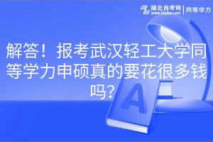 解答！报考武汉轻工大学同等学力申硕真的要花很多钱吗？(1)