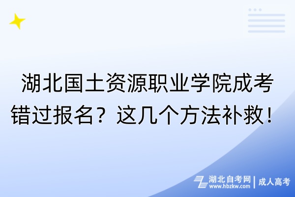 湖北国土资源职业学院成考错过报名？这几个方法补救！