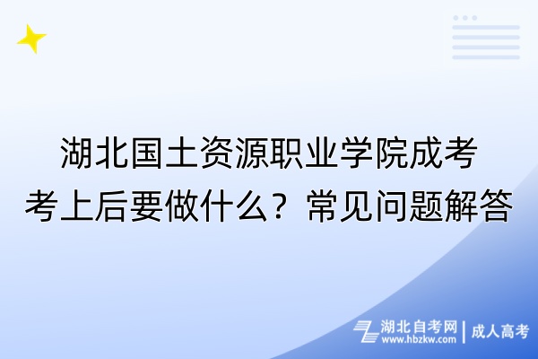 湖北国土资源职业学院成考考上后要做什么？常见问题解答