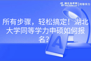 所有步骤，轻松搞定！湖北大学同等学力申硕如何报名？