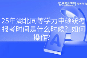 25年湖北同等学力申硕统考报考时间是什么时候？如何操作？