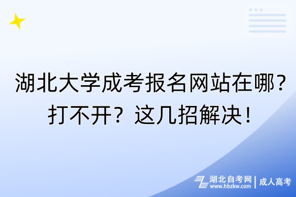 湖北大学成考报名网站在哪？打不开？这几招解决！