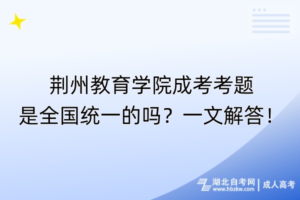 荆州教育学院成考考题是全国统一的吗？一文解答！