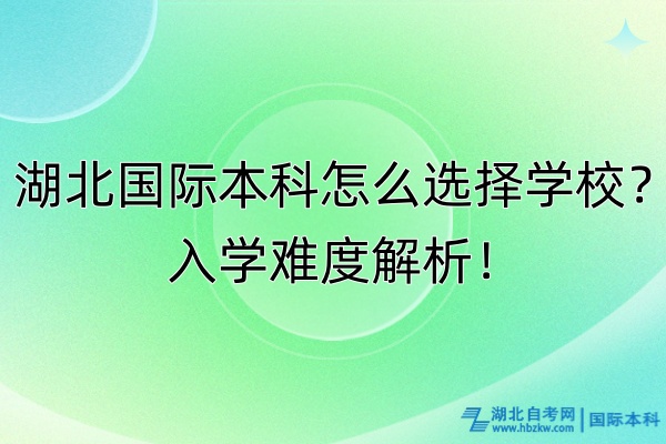 湖北国际本科怎么选择学校？入学难度解析！