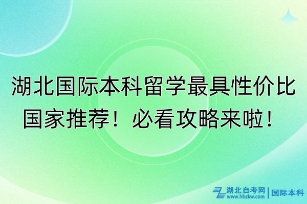 湖北国际本科留学最具性价比国家推荐！必看攻略来啦！