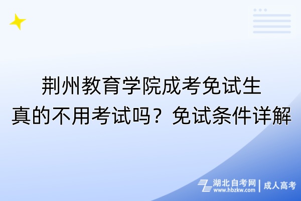 荆州教育学院成考免试生真的不用考试吗？免试条件详解