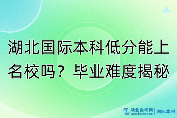 湖北国际本科低分能上名校吗？毕业难度揭秘！