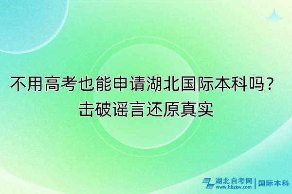 不用高考也能申请湖北国际本科吗？击破谣言还原真实！