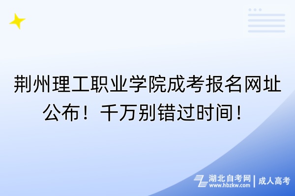 荆州理工职业学院成考报名网址公布！千万别错过时间！